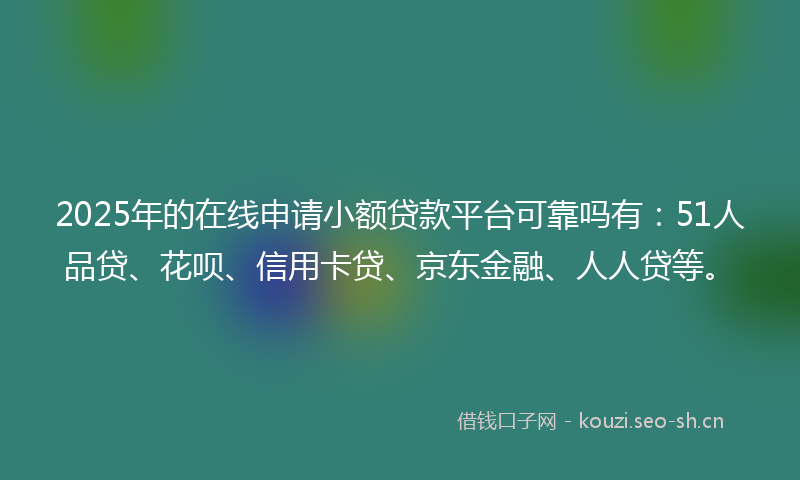 2025年的在线申请小额贷款平台可靠吗有：51人品贷、花呗、信用卡贷、京东金融、人人贷等。