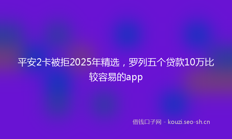 平安2卡被拒2025年精选，罗列五个贷款10万比较容易的app