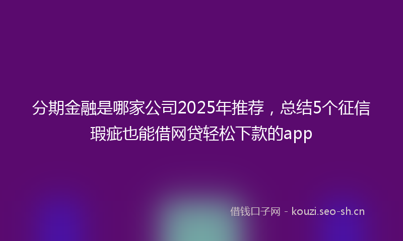 分期金融是哪家公司2025年推荐，总结5个征信瑕疵也能借网贷轻松下款的app
