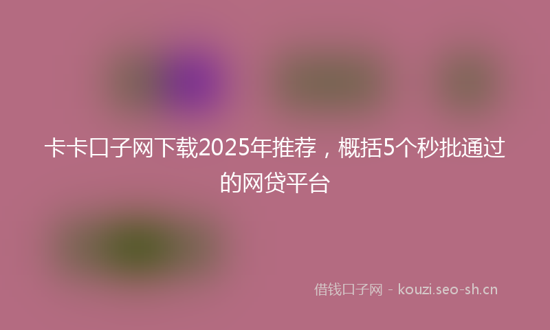 卡卡口子网下载2025年推荐，概括5个秒批通过的网贷平台