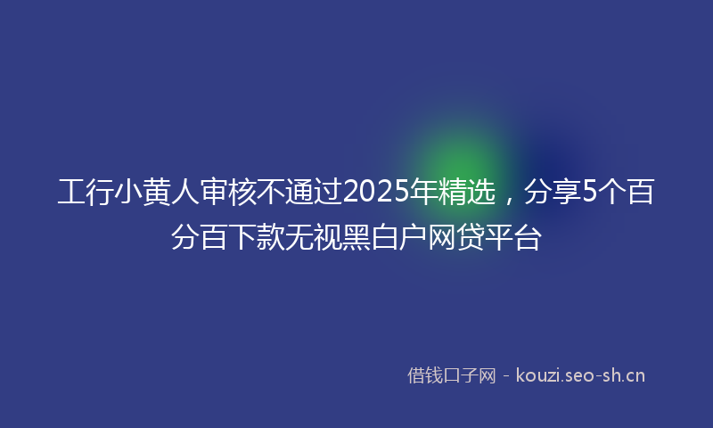 工行小黄人审核不通过2025年精选，分享5个百分百下款无视黑白户网贷平台