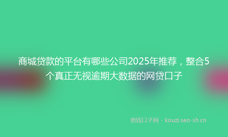 商城贷款的平台有哪些公司2025年推荐，整合5个真正无视逾期大数据的网贷口子