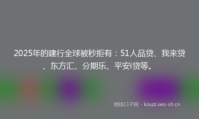 2025年的建行全球被秒拒有：51人品贷、我来贷、东方汇、分期乐、平安i贷等。