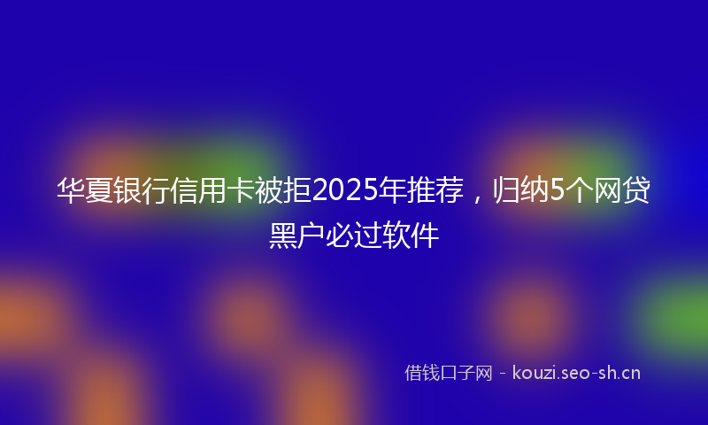 华夏银行信用卡被拒2025年推荐，归纳5个网贷黑户必过软件