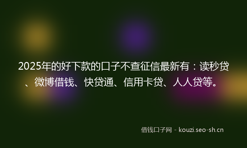 2025年的好下款的口子不查征信最新有：读秒贷、微博借钱、快贷通、信用卡贷、人人贷等。