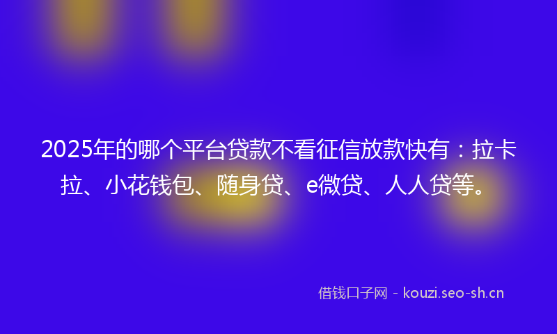 2025年的哪个平台贷款不看征信放款快有：拉卡拉、小花钱包、随身贷、e微贷、人人贷等。