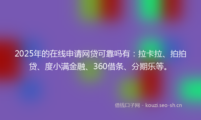 2025年的在线申请网贷可靠吗有：拉卡拉、拍拍贷、度小满金融、360借条、分期乐等。