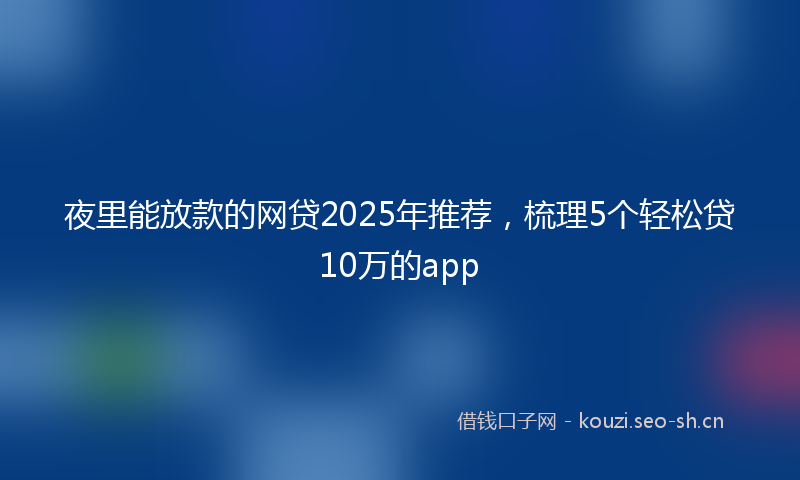 夜里能放款的网贷2025年推荐，梳理5个轻松贷10万的app