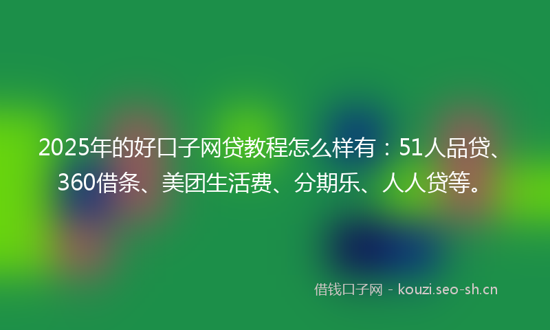2025年的好口子网贷教程怎么样有：51人品贷、360借条、美团生活费、分期乐、人人贷等。