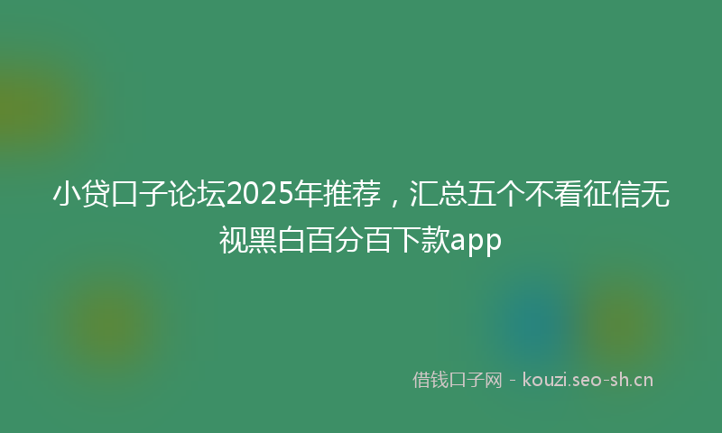 小贷口子论坛2025年推荐,汇总五个不看征信无视黑白百分百下款app