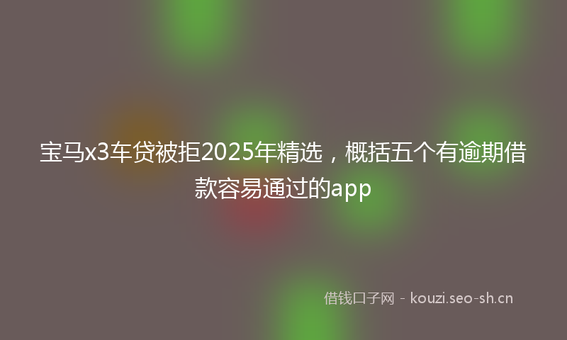 宝马x3车贷被拒2025年精选,概括五个有逾期借款容易通过的app