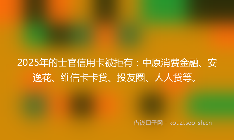 2025年的士官信用卡被拒有：中原消费金融、安逸花、维信卡卡贷、投友圈、人人贷等。