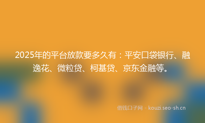 2025年的平台放款要多久有：平安口袋银行、融逸花、微粒贷、柯基贷、京东金融等。
