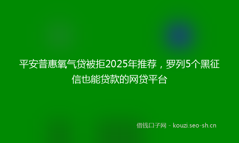 平安普惠氧气贷被拒2025年推荐，罗列5个黑征信也能贷款的网贷平台