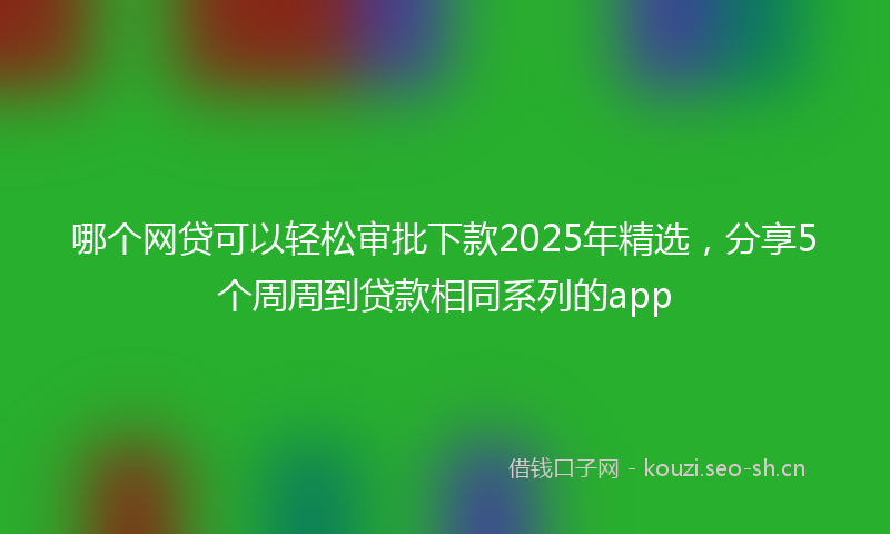 哪个网贷可以轻松审批下款2025年精选,分享5个周周到贷款相同系列的app