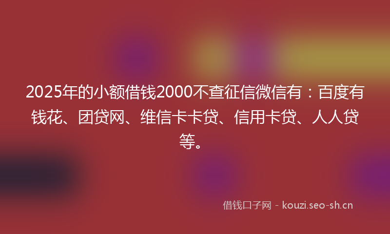 2025年的小额借钱2000不查征信微信有：百度有钱花、团贷网、维信卡卡贷、信用卡贷、人人贷等。