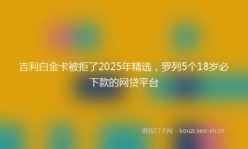 吉利白金卡被拒了2025年精选，罗列5个18岁必下款的网贷平台