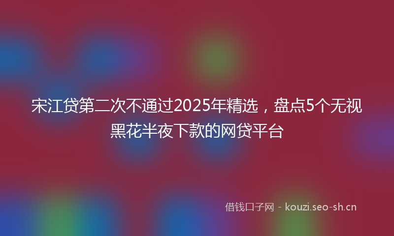 宋江贷第二次不通过2025年精选，盘点5个无视黑花半夜下款的网贷平台