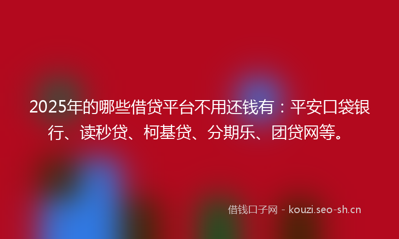2025年的哪些借贷平台不用还钱有：平安口袋银行、读秒贷、柯基贷、分期乐、团贷网等。
