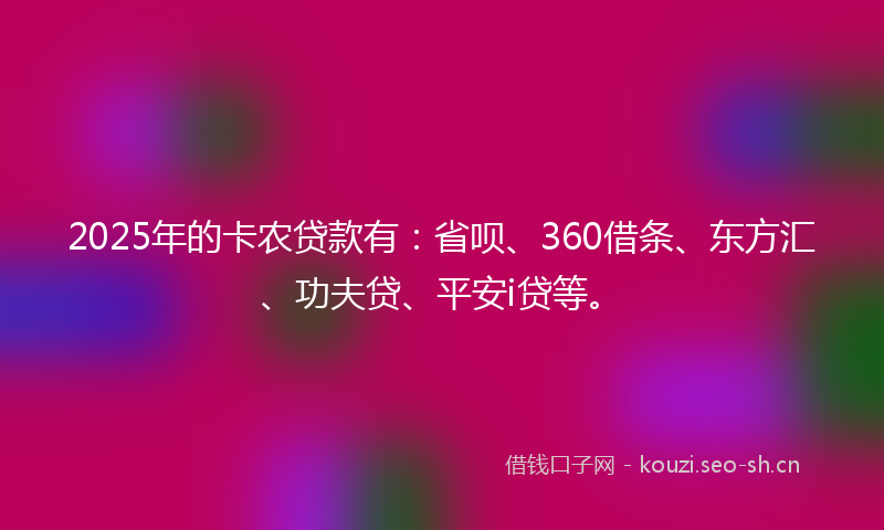 2025年的卡农贷款有：省呗、360借条、东方汇、功夫贷、平安i贷等。