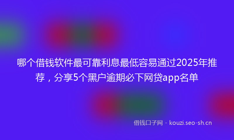 哪个借钱软件最可靠利息最低容易通过2025年推荐，分享5个黑户逾期必下网贷app名单