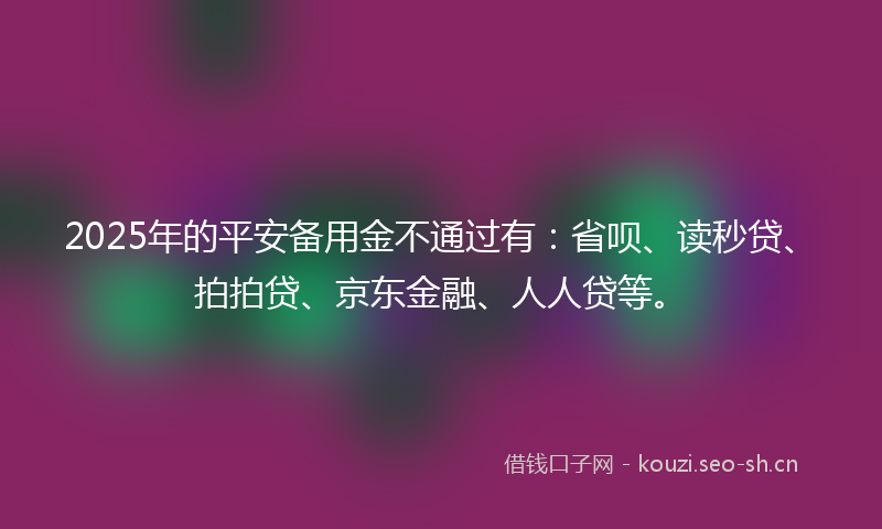 2025年的平安备用金不通过有：省呗、读秒贷、拍拍贷、京东金融、人人贷等。