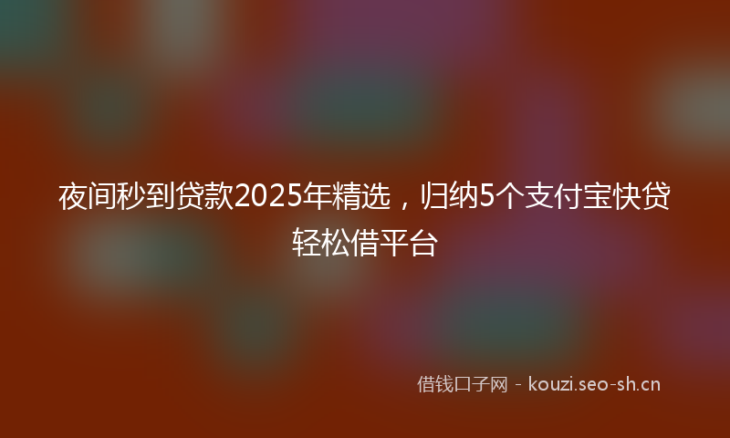 夜间秒到贷款2025年精选，归纳5个支付宝快贷轻松借平台