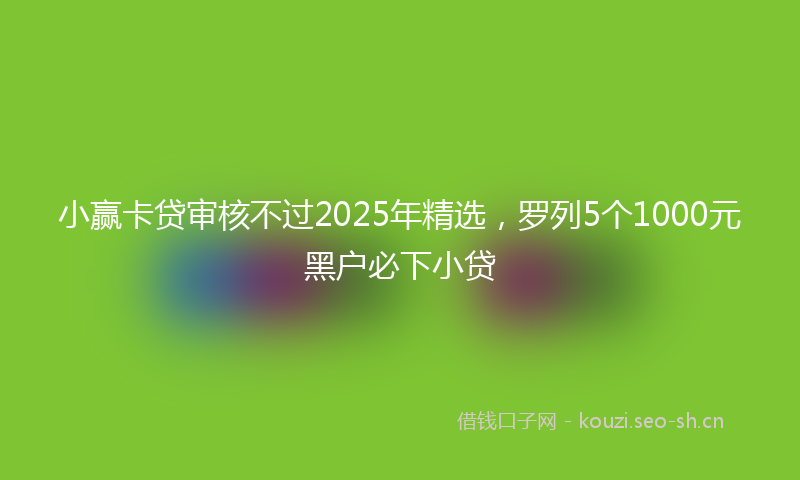 小赢卡贷审核不过2025年精选，罗列5个1000元黑户必下小贷