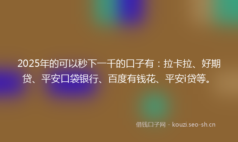 2025年的可以秒下一千的口子有:拉卡拉、好期贷、平安口袋银行、百度有钱花、平安i贷等。
