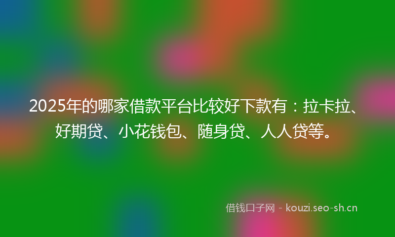 2025年的哪家借款平台比较好下款有：拉卡拉、好期贷、小花钱包、随身贷、人人贷等。