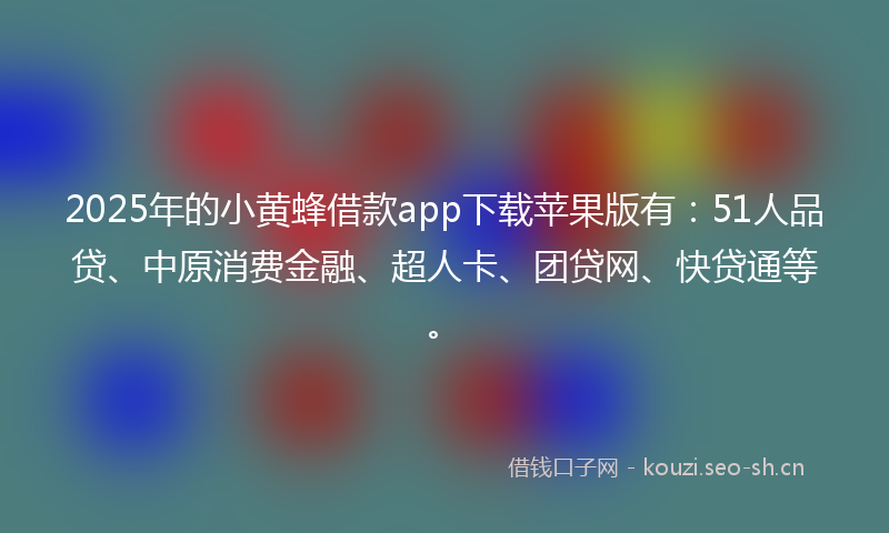 2025年的小黄蜂借款app下载苹果版有：51人品贷、中原消费金融、超人卡、团贷网、快贷通等。