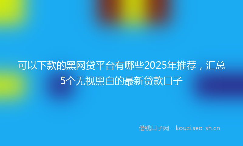 可以下款的黑网贷平台有哪些2025年推荐，汇总5个无视黑白的最新贷款口子