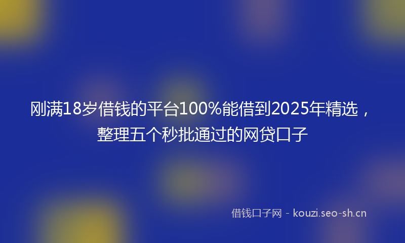 刚满18岁借钱的平台100%能借到2025年精选，整理五个秒批通过的网贷口子