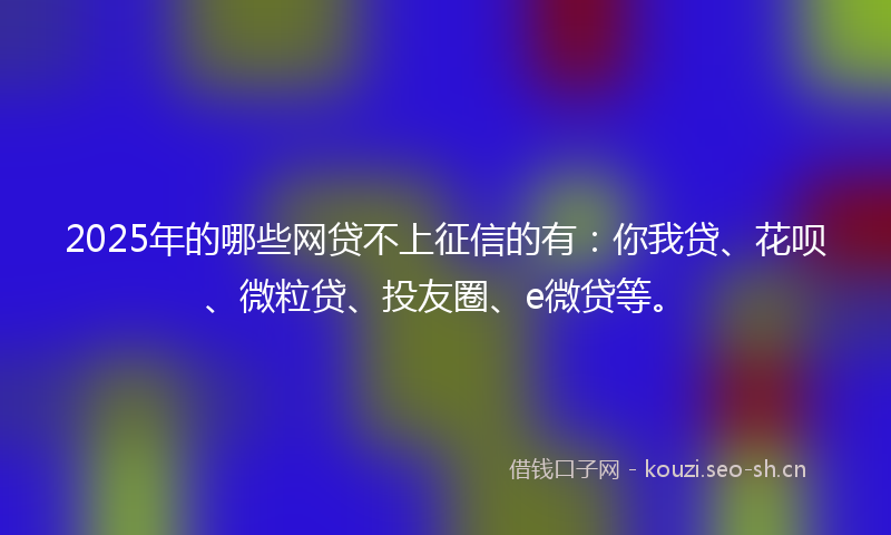 2025年的哪些网贷不上征信的有：你我贷、花呗、微粒贷、投友圈、e微贷等。
