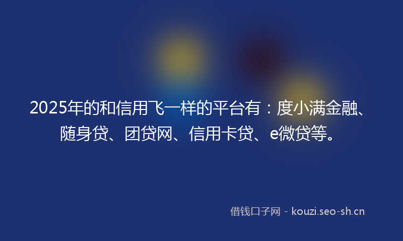 2025年的和信用飞一样的平台有：度小满金融、随身贷、团贷网、信用卡贷、e微贷等。