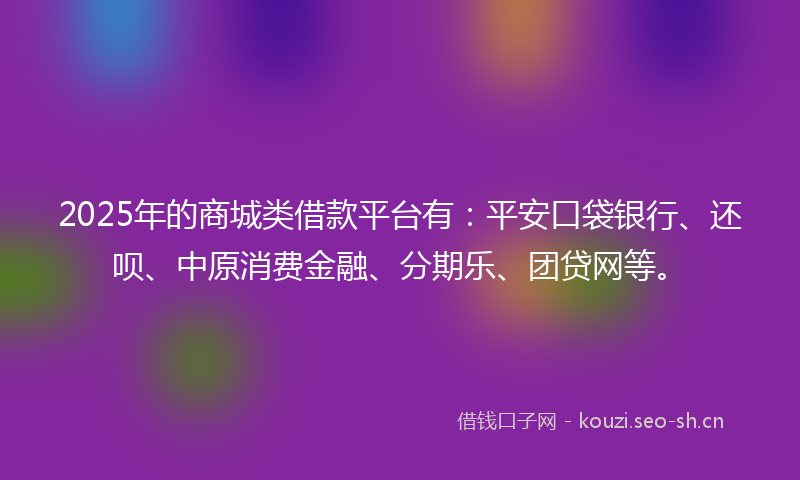 2025年的商城类借款平台有：平安口袋银行、还呗、中原消费金融、分期乐、团贷网等。