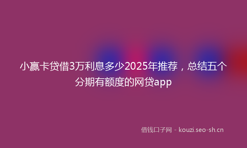 小赢卡贷借3万利息多少2025年推荐，总结五个分期有额度的网贷app