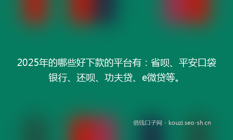 2025年的哪些好下款的平台有：省呗、平安口袋银行、还呗、功夫贷、e微贷等。