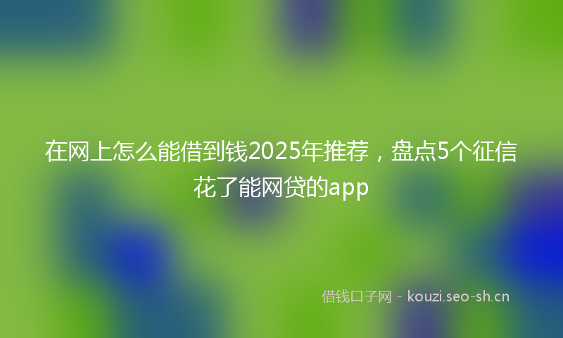 在网上怎么能借到钱2025年推荐，盘点5个征信花了能网贷的app
