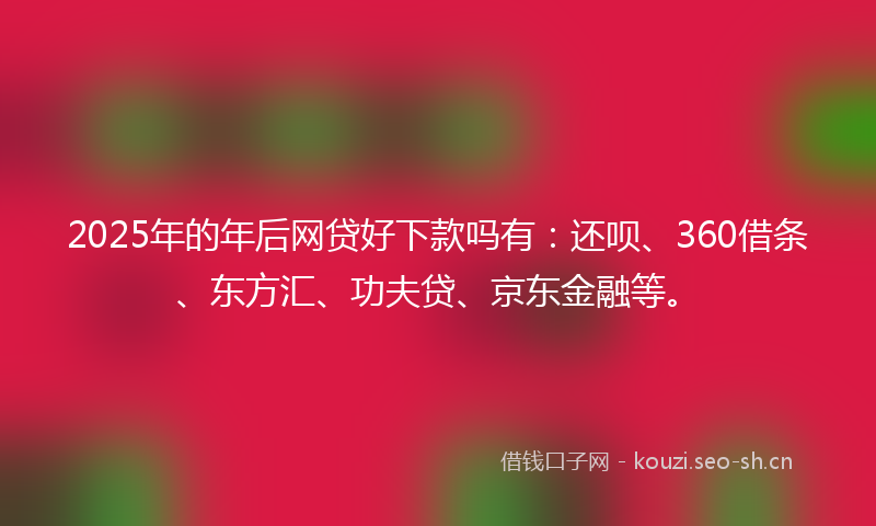 2025年的年后网贷好下款吗有：还呗、360借条、东方汇、功夫贷、京东金融等。