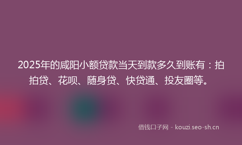 2025年的咸阳小额贷款当天到款多久到账有：拍拍贷、花呗、随身贷、快贷通、投友圈等。