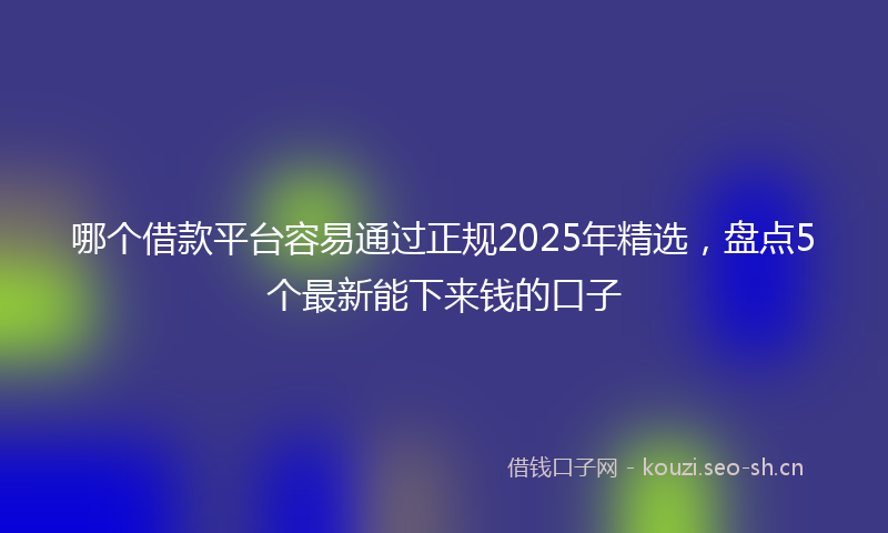 哪个借款平台容易通过正规2025年精选，盘点5个最新能下来钱的口子