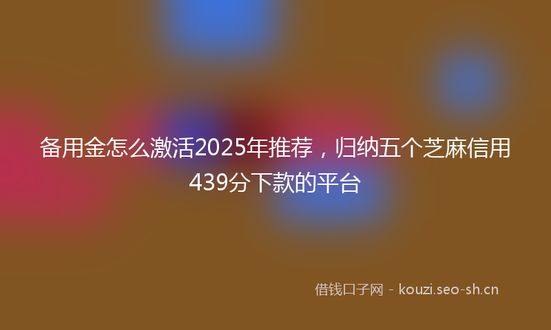 备用金怎么激活2025年推荐，归纳五个芝麻信用439分下款的平台