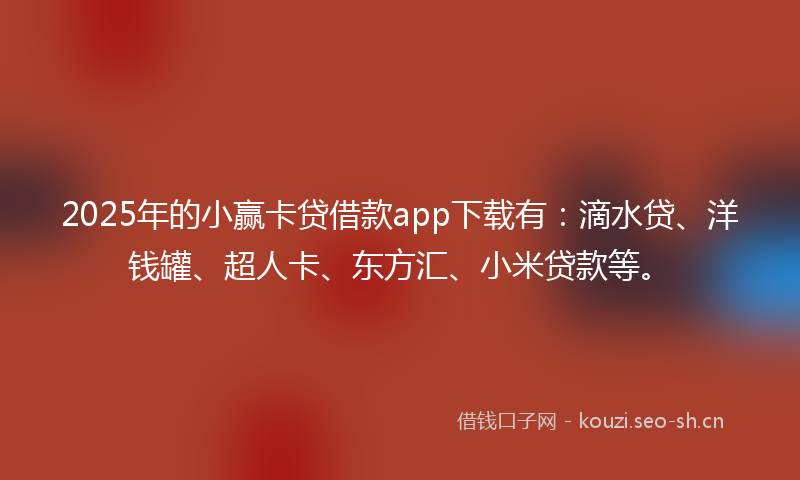 2025年的小赢卡贷借款app下载有：滴水贷、洋钱罐、超人卡、东方汇、小米贷款等。