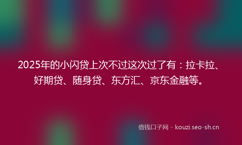 2025年的小闪贷上次不过这次过了有：拉卡拉、好期贷、随身贷、东方汇、京东金融等。