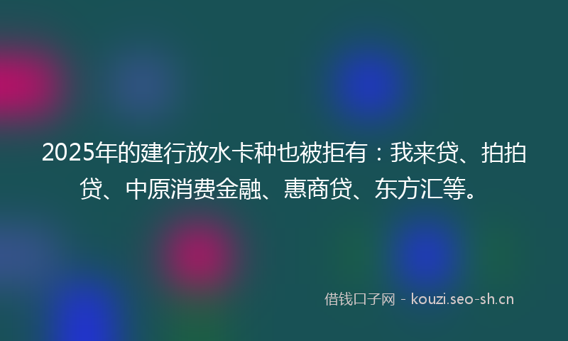 2025年的建行放水卡种也被拒有：我来贷、拍拍贷、中原消费金融、惠商贷、东方汇等。