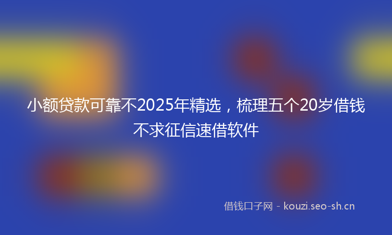 小额贷款可靠不2025年精选，梳理五个20岁借钱不求征信速借软件