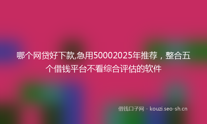 哪个网贷好下款,急用50002025年推荐,整合五个借钱平台不看综合评估的软件