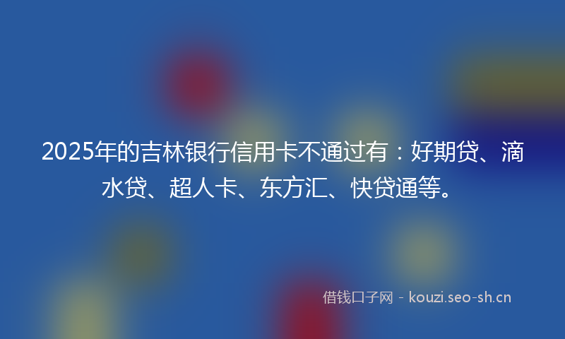 2025年的吉林银行信用卡不通过有：好期贷、滴水贷、超人卡、东方汇、快贷通等。