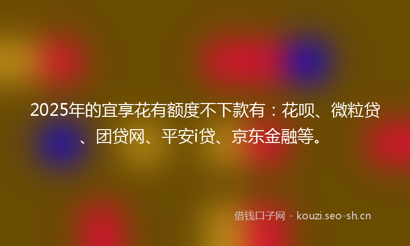 2025年的宜享花有额度不下款有：花呗、微粒贷、团贷网、平安i贷、京东金融等。